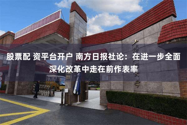 股票配 资平台开户 南方日报社论：在进一步全面深化改革中走在前作表率