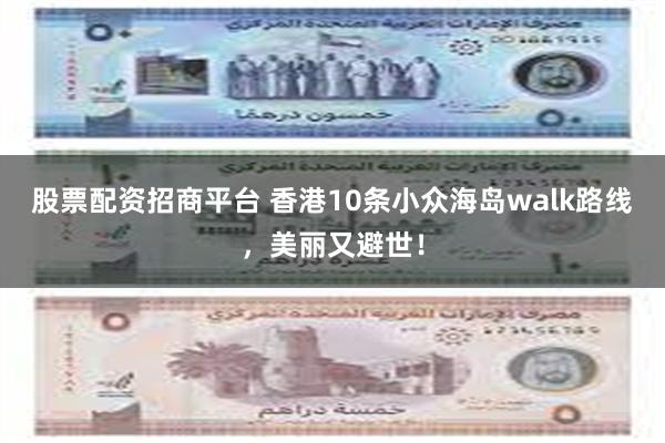 股票配资招商平台 香港10条小众海岛walk路线，美丽又避世！