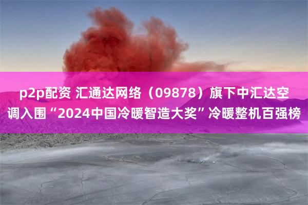 p2p配资 汇通达网络（09878）旗下中汇达空调入围“2024中国冷暖智造大奖”冷暖整机百强榜