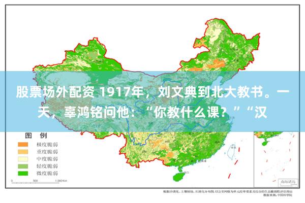 股票场外配资 1917年，刘文典到北大教书。一天，辜鸿铭问他：“你教什么课？”“汉