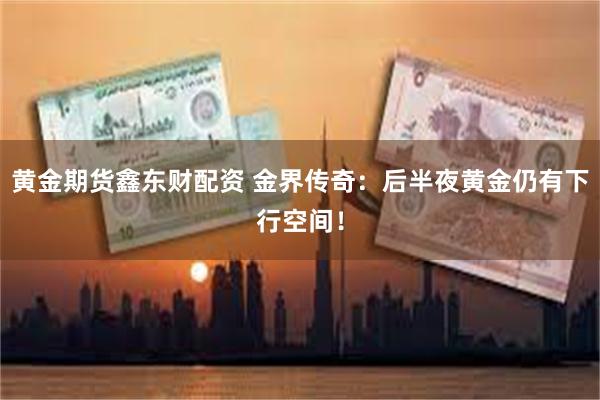 黄金期货鑫东财配资 金界传奇：后半夜黄金仍有下行空间！