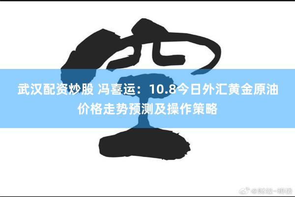 武汉配资炒股 冯喜运：10.8今日外汇黄金原油价格走势预测及操作策略