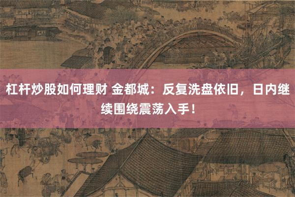 杠杆炒股如何理财 金都城：反复洗盘依旧，日内继续围绕震荡入手！