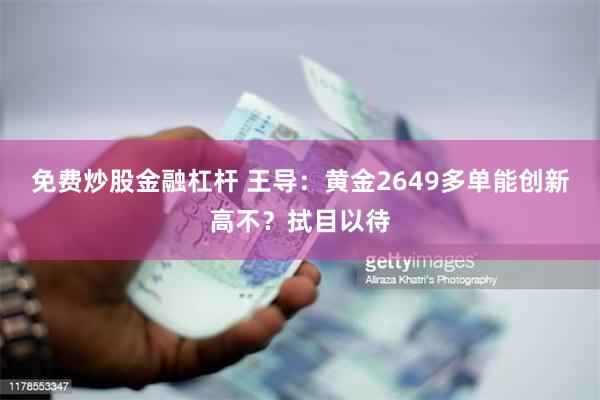 免费炒股金融杠杆 王导：黄金2649多单能创新高不？拭目以待