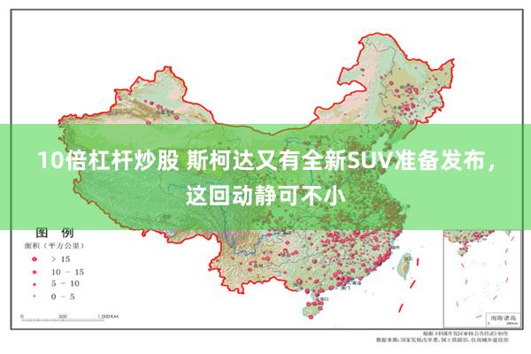 10倍杠杆炒股 斯柯达又有全新SUV准备发布，这回动静可不小