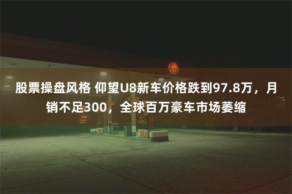 股票操盘风格 仰望U8新车价格跌到97.8万，月销不足300，全球百万豪车市场萎缩