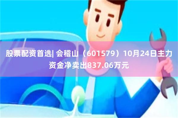 股票配资首选| 会稽山（601579）10月24日主力资金净卖出837.06万元