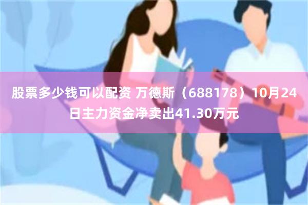 股票多少钱可以配资 万德斯（688178）10月24日主力资金净卖出41.30万元