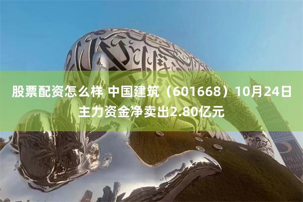 股票配资怎么样 中国建筑（601668）10月24日主力资金净卖出2.80亿元