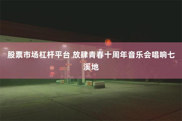 股票市场杠杆平台 放肆青春十周年音乐会唱响七溪地