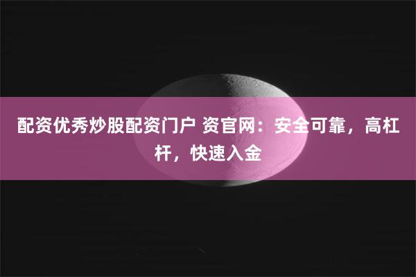 配资优秀炒股配资门户 资官网：安全可靠，高杠杆，快速入金