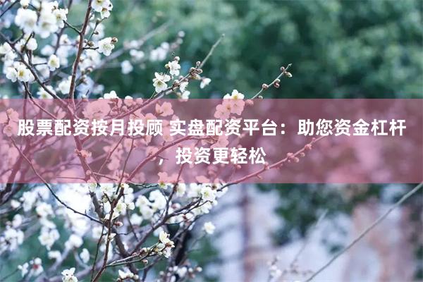 股票配资按月投顾 实盘配资平台：助您资金杠杆，投资更轻松