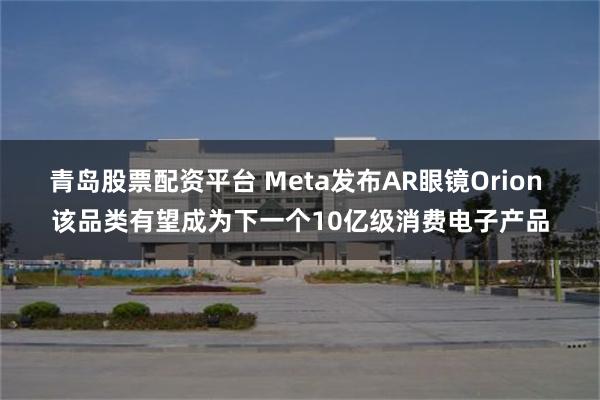 青岛股票配资平台 Meta发布AR眼镜Orion 该品类有望成为下一个10亿级消费电子产品