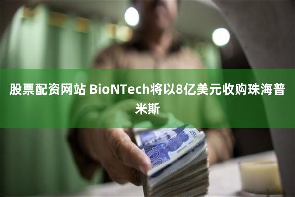 股票配资网站 BioNTech将以8亿美元收购珠海普米斯