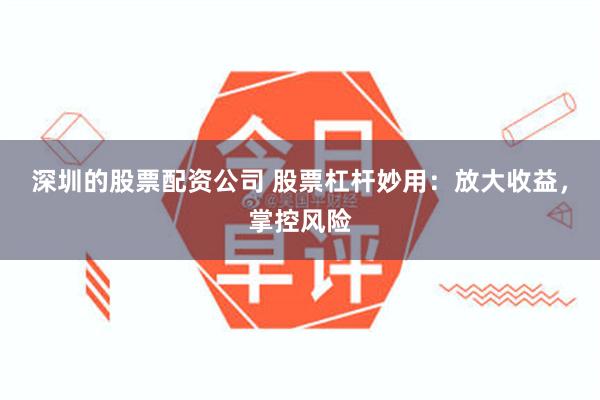 深圳的股票配资公司 股票杠杆妙用：放大收益，掌控风险