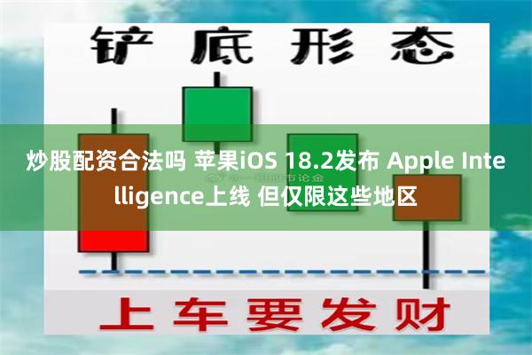 炒股配资合法吗 苹果iOS 18.2发布 Apple Intelligence上线 但仅限这些地区