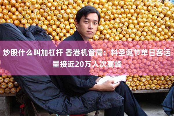 炒股什么叫加杠杆 香港机管局：料圣诞节单日客运量接近20万人次高峰