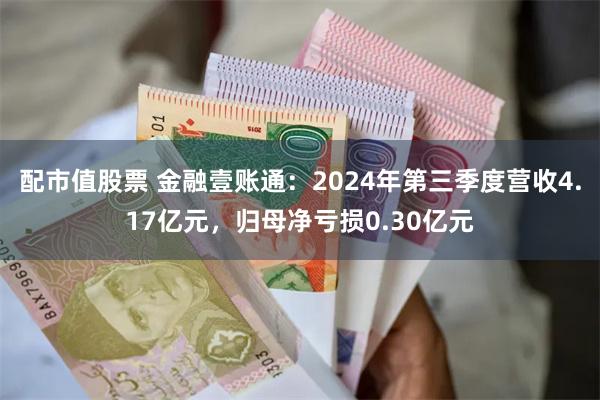 配市值股票 金融壹账通：2024年第三季度营收4.17亿元，归母净亏损0.30亿元