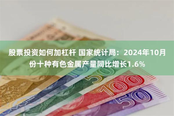 股票投资如何加杠杆 国家统计局：2024年10月份十种有色金属产量同比增长1.6%