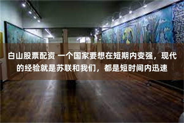 白山股票配资 一个国家要想在短期内变强，现代的经验就是苏联和我们，都是短时间内迅速