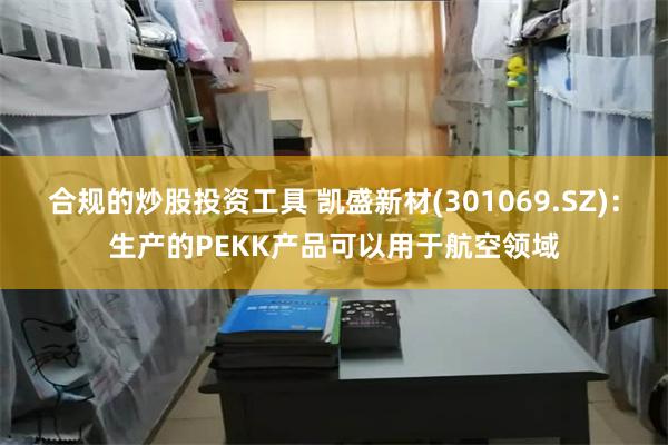 合规的炒股投资工具 凯盛新材(301069.SZ)：生产的PEKK产品可以用于航空领域