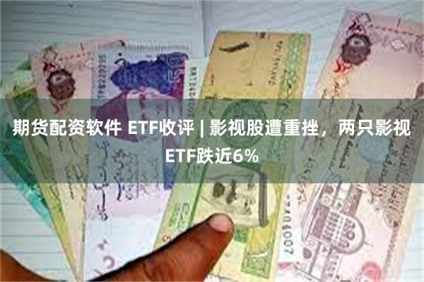 期货配资软件 ETF收评 | 影视股遭重挫，两只影视ETF跌近6%