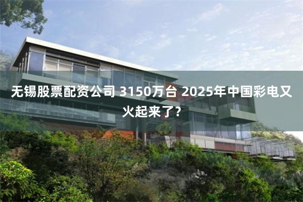 无锡股票配资公司 3150万台 2025年中国彩电又火起来了？