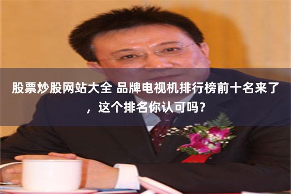 股票炒股网站大全 品牌电视机排行榜前十名来了，这个排名你认可吗？