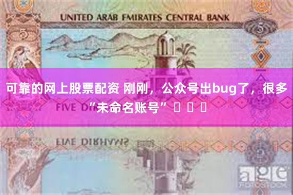 可靠的网上股票配资 刚刚，公众号出bug了，很多“未命名账号” ​​​