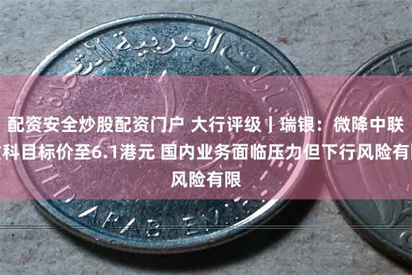 配资安全炒股配资门户 大行评级丨瑞银：微降中联重科目标价至6.1港元 国内业务面临压力但下行风险有限