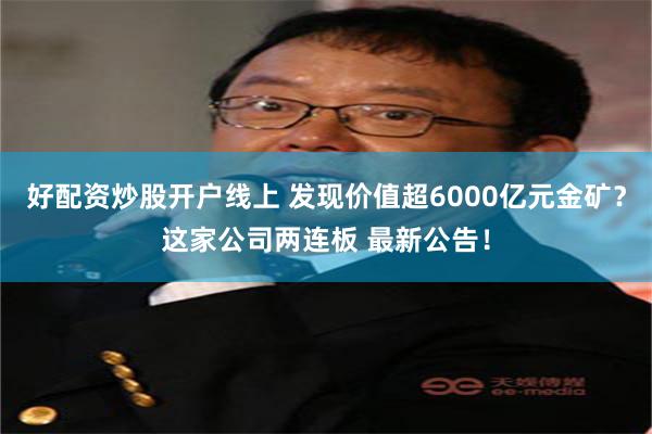 好配资炒股开户线上 发现价值超6000亿元金矿？这家公司两连板 最新公告！