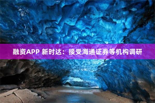 融资APP 新时达：接受海通证券等机构调研