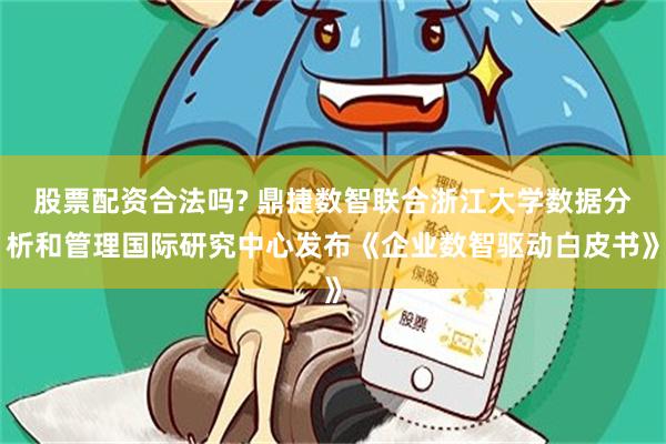 股票配资合法吗? 鼎捷数智联合浙江大学数据分析和管理国际研究中心发布《企业数智驱动白皮书》