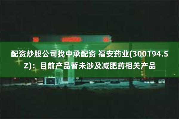 配资炒股公司找中承配资 福安药业(300194.SZ)：目前产品暂未涉及减肥药相关产品