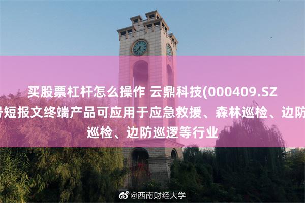 买股票杠杆怎么操作 云鼎科技(000409.SZ)：北斗三号短报文终端产品可应用于应急救援、森林巡检、边防巡逻等行业