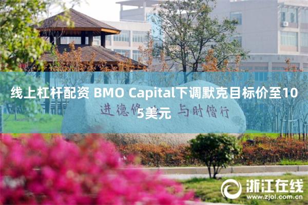 线上杠杆配资 BMO Capital下调默克目标价至105美元