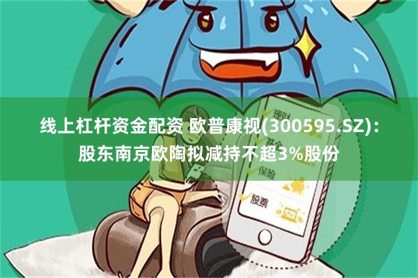 线上杠杆资金配资 欧普康视(300595.SZ)：股东南京欧陶拟减持不超3%股份