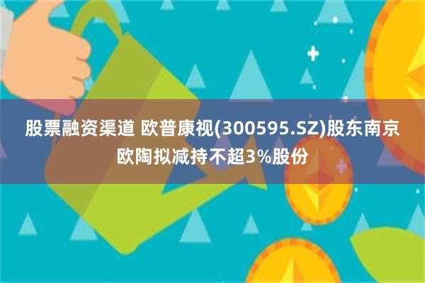 股票融资渠道 欧普康视(300595.SZ)股东南京欧陶拟减持不超3%股份