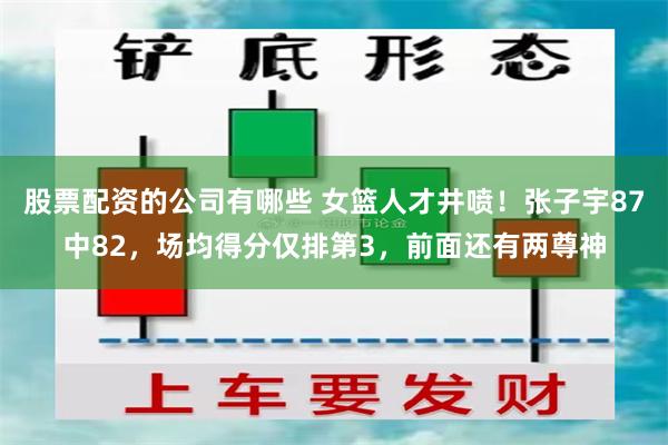 股票配资的公司有哪些 女篮人才井喷！张子宇87中82，场均得分仅排第3，前面还有两尊神