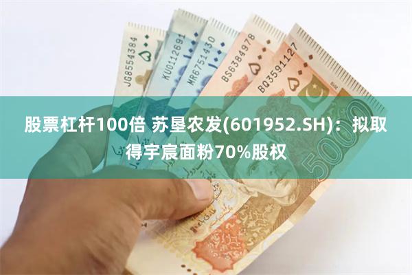 股票杠杆100倍 苏垦农发(601952.SH)：拟取得宇宸面粉70%股权