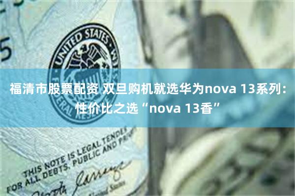 福清市股票配资 双旦购机就选华为nova 13系列：性价比之选“nova 13香”