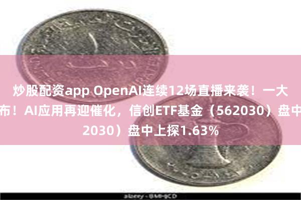 炒股配资app OpenAI连续12场直播来袭！一大堆东西要发布！AI应用再迎催化，信创ETF基金（562030）盘中上探1.63%