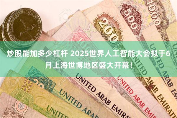 炒股能加多少杠杆 2025世界人工智能大会拟于6月上海世博地区盛大开幕！