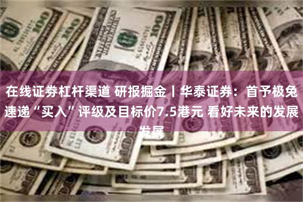 在线证劵杠杆渠道 研报掘金丨华泰证券：首予极兔速递“买入”评级及目标价7.5港元 看好未来的发展