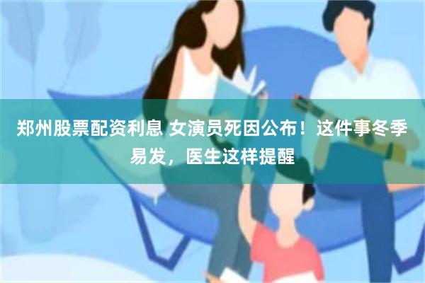 郑州股票配资利息 女演员死因公布！这件事冬季易发，医生这样提醒