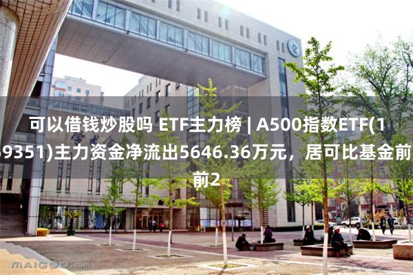 可以借钱炒股吗 ETF主力榜 | A500指数ETF(159351)主力资金净流出5646.36万元，居可比基金前2