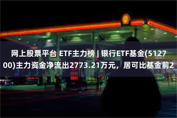 网上股票平台 ETF主力榜 | 银行ETF基金(512700)主力资金净流出2773.21万元，居可比基金前2