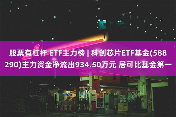 股票有杠杆 ETF主力榜 | 科创芯片ETF基金(588290)主力资金净流出934.50万元 居可比基金第一