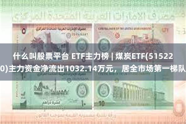 什么叫股票平台 ETF主力榜 | 煤炭ETF(515220)主力资金净流出1032.14万元，居全市场第一梯队