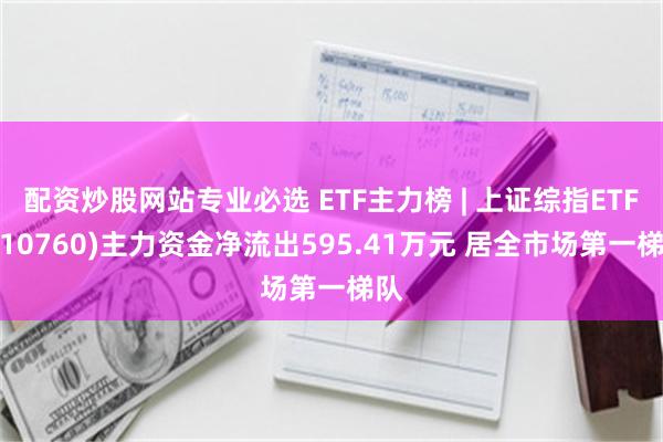 配资炒股网站专业必选 ETF主力榜 | 上证综指ETF(510760)主力资金净流出595.41万元 居全市场第一梯队